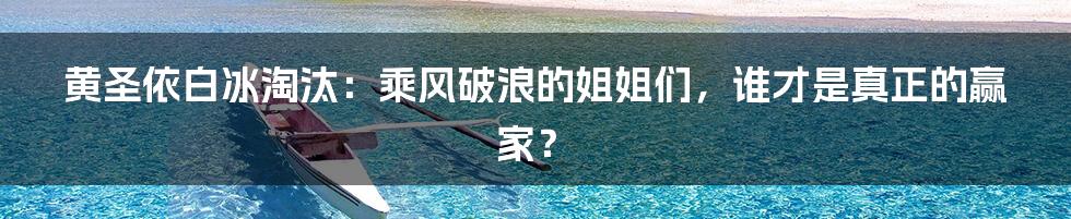 黄圣依白冰淘汰：乘风破浪的姐姐们，谁才是真正的赢家？