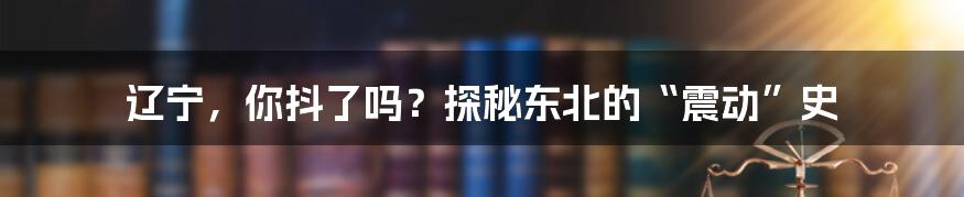 辽宁，你抖了吗？探秘东北的“震动”史