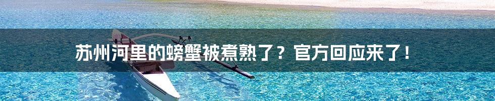 苏州河里的螃蟹被煮熟了？官方回应来了！