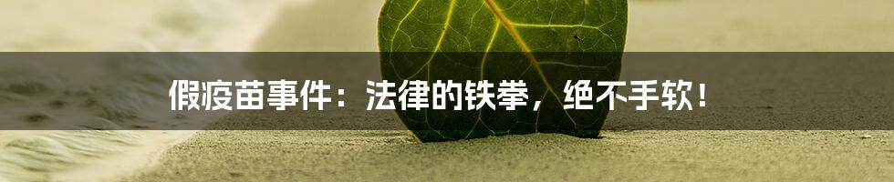 假疫苗事件：法律的铁拳，绝不手软！