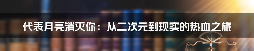 代表月亮消灭你：从二次元到现实的热血之旅