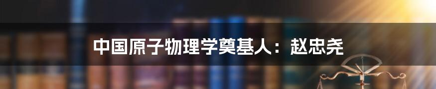 中国原子物理学奠基人：赵忠尧