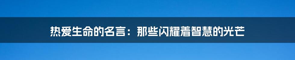 热爱生命的名言：那些闪耀着智慧的光芒