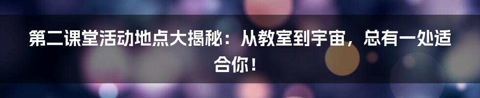 第二课堂活动地点大揭秘：从教室到宇宙，总有一处适合你！