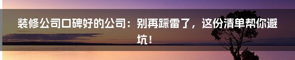 装修公司口碑好的公司：别再踩雷了，这份清单帮你避坑！