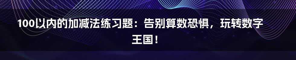 100以内的加减法练习题：告别算数恐惧，玩转数字王国！