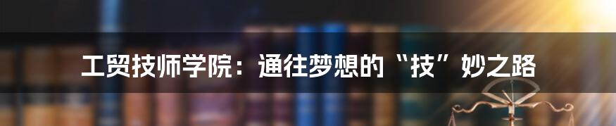 工贸技师学院：通往梦想的“技”妙之路