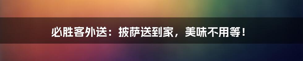 必胜客外送：披萨送到家，美味不用等！