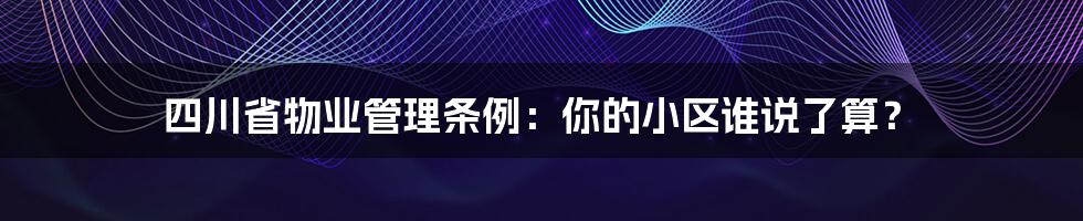 四川省物业管理条例：你的小区谁说了算？