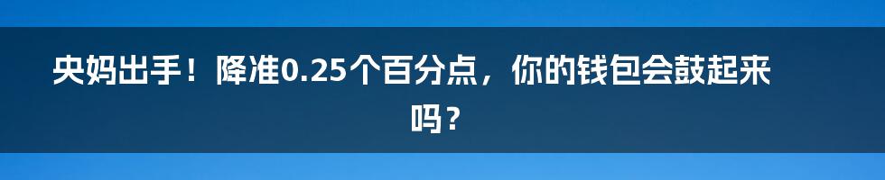 央妈出手！降准0.25个百分点，你的钱包会鼓起来吗？