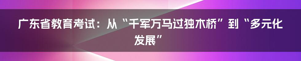 广东省教育考试：从“千军万马过独木桥”到“多元化发展”