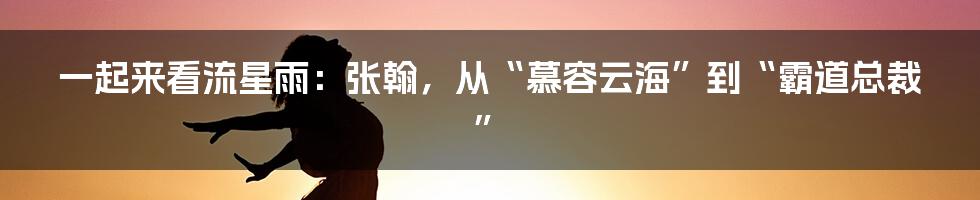 一起来看流星雨：张翰，从“慕容云海”到“霸道总裁”