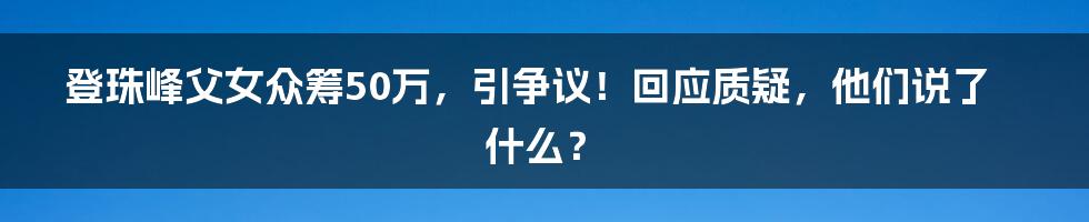 登珠峰父女众筹50万，引争议！回应质疑，他们说了什么？