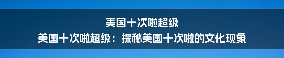 美国十次啦超级

美国十次啦超级：探秘美国十次啦的文化现象