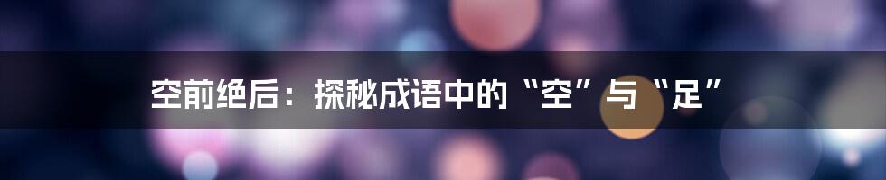 空前绝后：探秘成语中的“空”与“足”