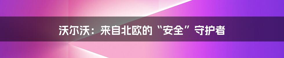 沃尔沃：来自北欧的“安全”守护者