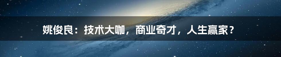 姚俊良：技术大咖，商业奇才，人生赢家？