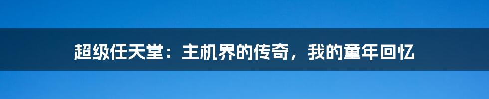 超级任天堂：主机界的传奇，我的童年回忆