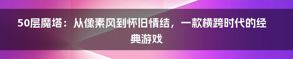 50层魔塔：从像素风到怀旧情结，一款横跨时代的经典游戏