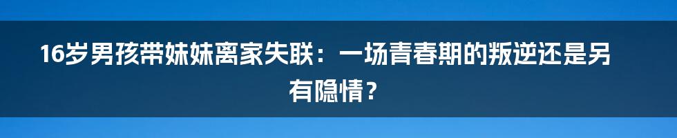 16岁男孩带妹妹离家失联：一场青春期的叛逆还是另有隐情？