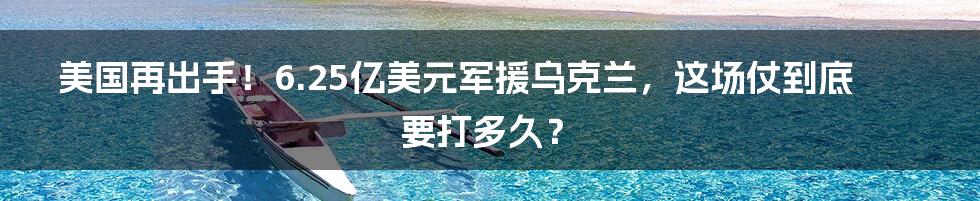 美国再出手！6.25亿美元军援乌克兰，这场仗到底要打多久？