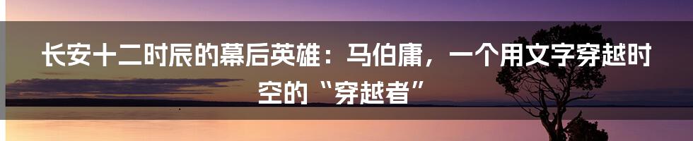 长安十二时辰的幕后英雄：马伯庸，一个用文字穿越时空的“穿越者”