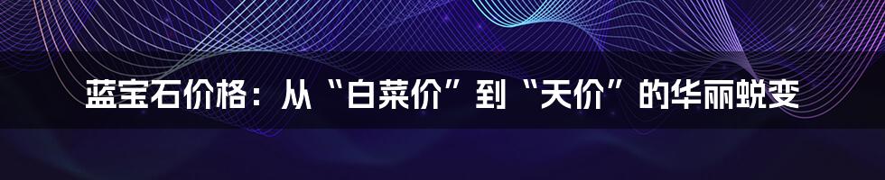 蓝宝石价格：从“白菜价”到“天价”的华丽蜕变