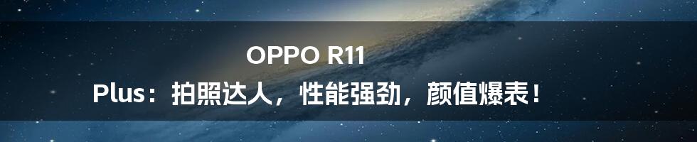 OPPO R11 Plus：拍照达人，性能强劲，颜值爆表！