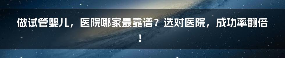 做试管婴儿，医院哪家最靠谱？选对医院，成功率翻倍！