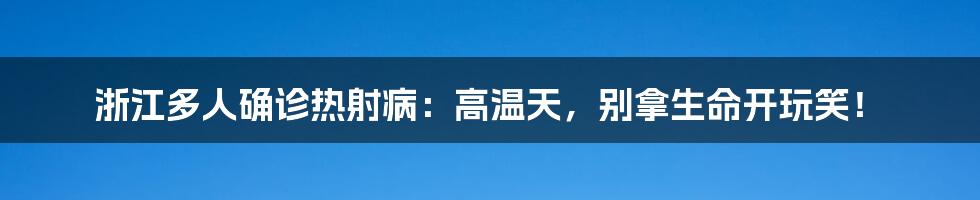 浙江多人确诊热射病：高温天，别拿生命开玩笑！