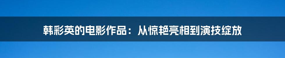 韩彩英的电影作品：从惊艳亮相到演技绽放