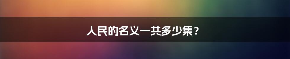 人民的名义一共多少集？