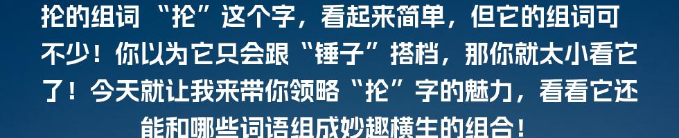 抡的组词
“抡”这个字，看起来简单，但它的组词可不少！你以为它只会跟“锤子”搭档，那你就太小看它了！今天就让我来带你领略“抡”字的魅力，看看它还能和哪些词语组成妙趣横生的组合！