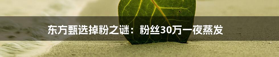 东方甄选掉粉之谜：粉丝30万一夜蒸发