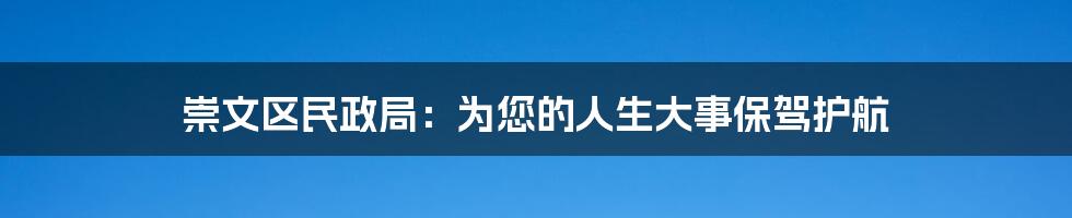 崇文区民政局：为您的人生大事保驾护航