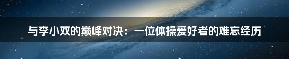 与李小双的巅峰对决：一位体操爱好者的难忘经历