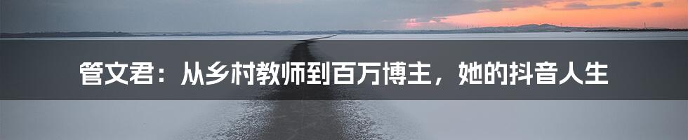 管文君：从乡村教师到百万博主，她的抖音人生