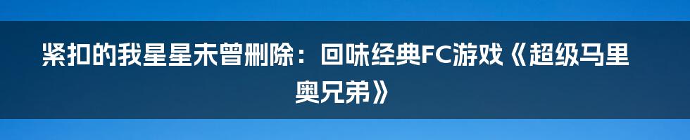 紧扣的我星星未曾删除：回味经典FC游戏《超级马里奥兄弟》