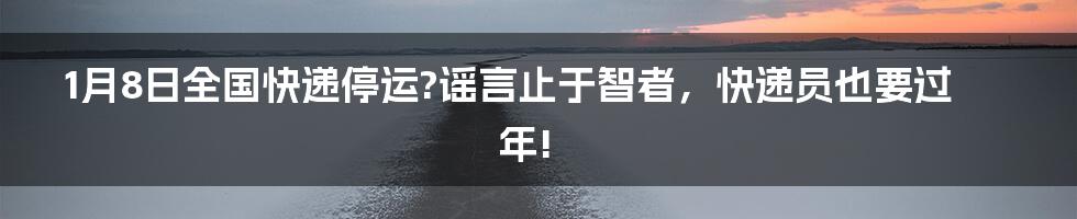 1月8日全国快递停运?谣言止于智者，快递员也要过年!