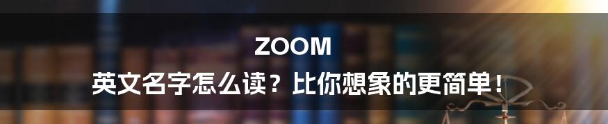 ZOOM 英文名字怎么读？比你想象的更简单！