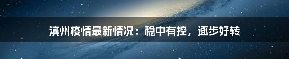 滨州疫情最新情况：稳中有控，逐步好转