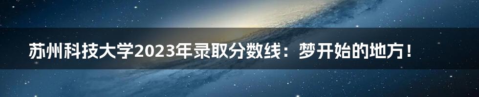 苏州科技大学2023年录取分数线：梦开始的地方！