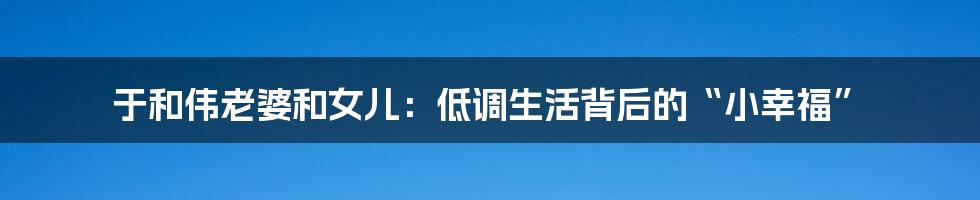 于和伟老婆和女儿：低调生活背后的“小幸福”