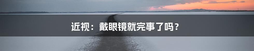 近视：戴眼镜就完事了吗？