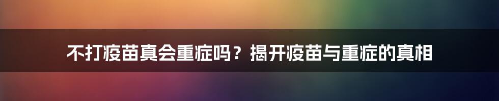 不打疫苗真会重症吗？揭开疫苗与重症的真相