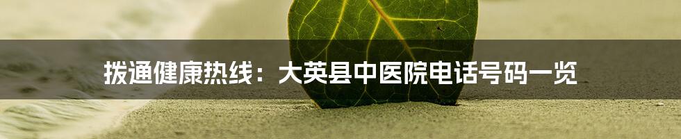 拨通健康热线：大英县中医院电话号码一览