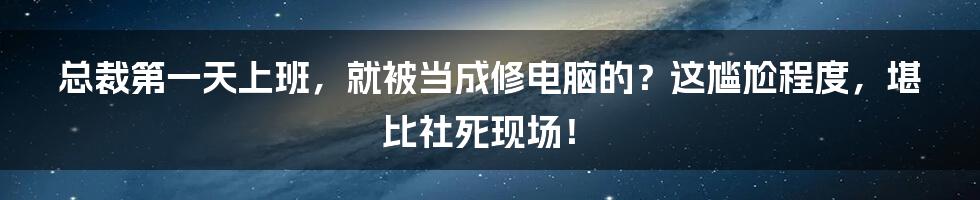 总裁第一天上班，就被当成修电脑的？这尴尬程度，堪比社死现场！