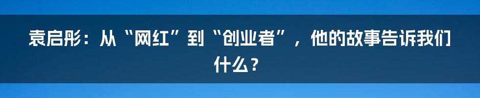 袁启彤：从“网红”到“创业者”，他的故事告诉我们什么？