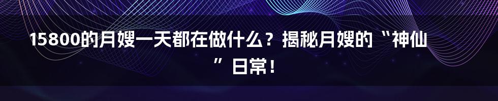 15800的月嫂一天都在做什么？揭秘月嫂的“神仙”日常！