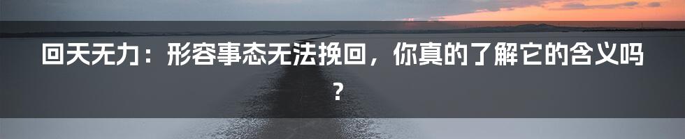 回天无力：形容事态无法挽回，你真的了解它的含义吗？